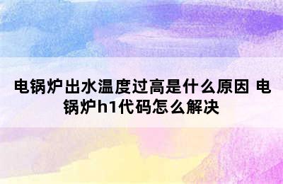 电锅炉出水温度过高是什么原因 电锅炉h1代码怎么解决